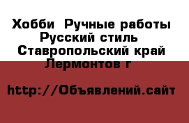 Хобби. Ручные работы Русский стиль. Ставропольский край,Лермонтов г.